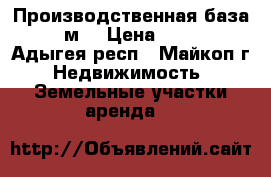 Производственная база, 2750 м² › Цена ­ 100 000 - Адыгея респ., Майкоп г. Недвижимость » Земельные участки аренда   